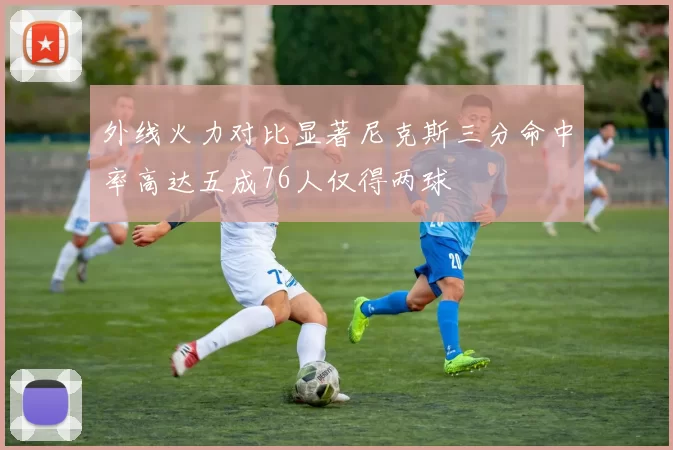 外线火力对比显著尼克斯三分命中率高达五成76人仅得两球