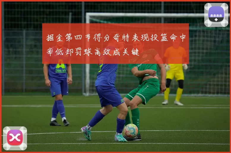 掘金第四节得分奇特表现投篮命中率低却罚球高效成关键