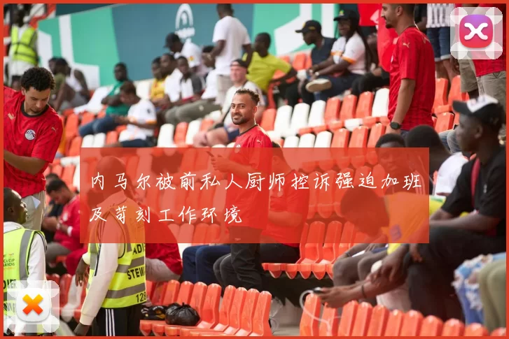 内马尔被前私人厨师控诉强迫加班及苛刻工作环境
