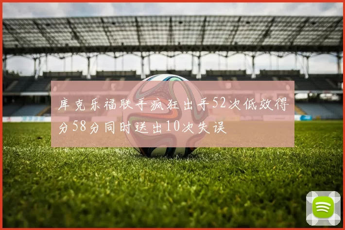 库克乐福联手疯狂出手52次低效得分58分同时送出10次失误
