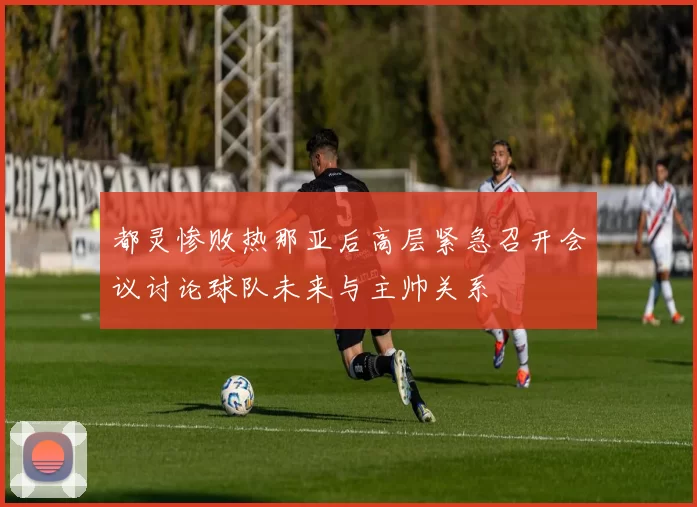 都灵惨败热那亚后高层紧急召开会议讨论球队未来与主帅关系