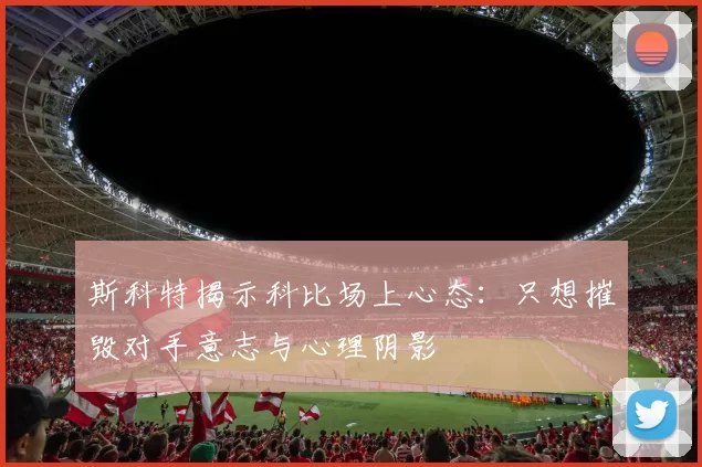 斯科特揭示科比场上心态：只想摧毁对手意志与心理阴影