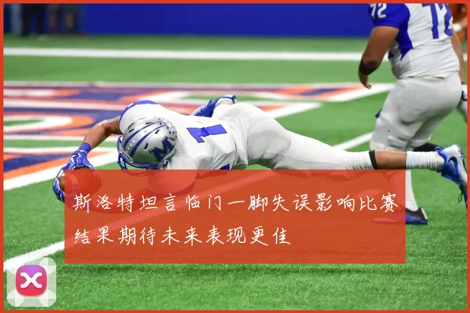 斯洛特坦言临门一脚失误影响比赛结果期待未来表现更佳