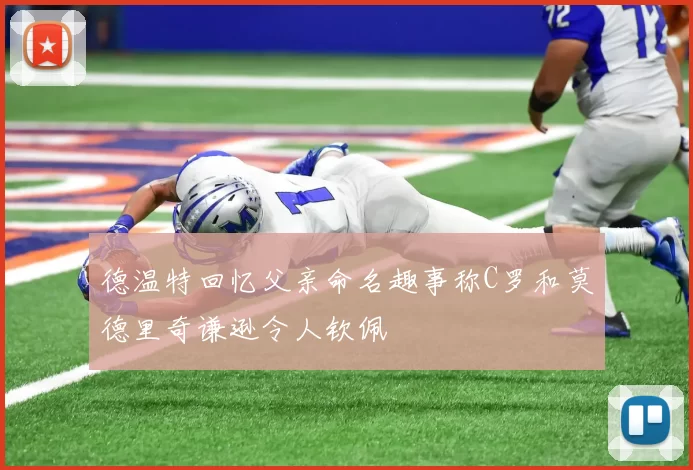 德温特回忆父亲命名趣事称C罗和莫德里奇谦逊令人钦佩