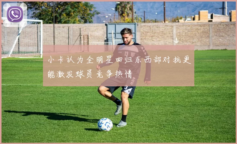 小卡认为全明星回归东西部对抗更能激发球员竞争热情