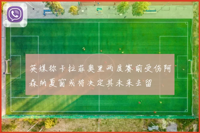 英媒称卡拉菲奥里两度赛前受伤阿森纳夏窗或将决定其未来去留