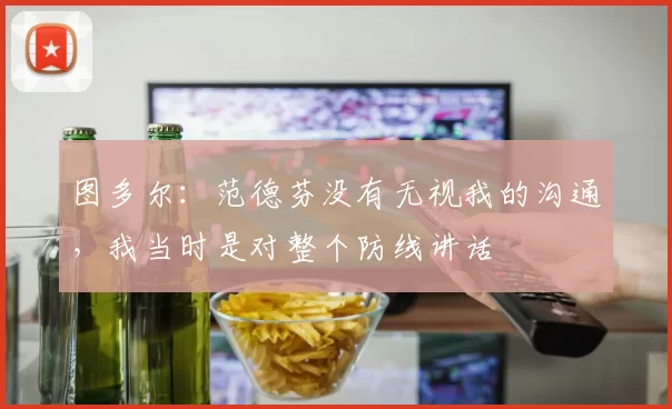 图多尔：范德芬没有无视我的沟通，我当时是对整个防线讲话