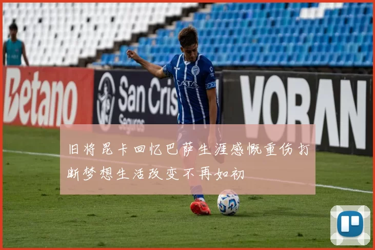 旧将昆卡回忆巴萨生涯感慨重伤打断梦想生活改变不再如初