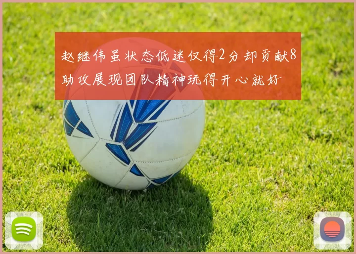 赵继伟虽状态低迷仅得2分却贡献8助攻展现团队精神玩得开心就好