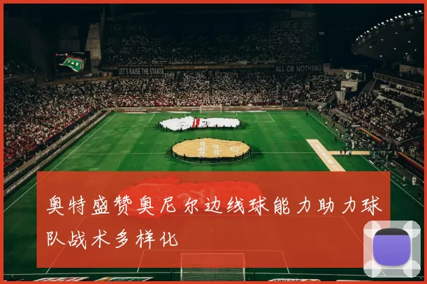 奥特盛赞奥尼尔边线球能力助力球队战术多样化