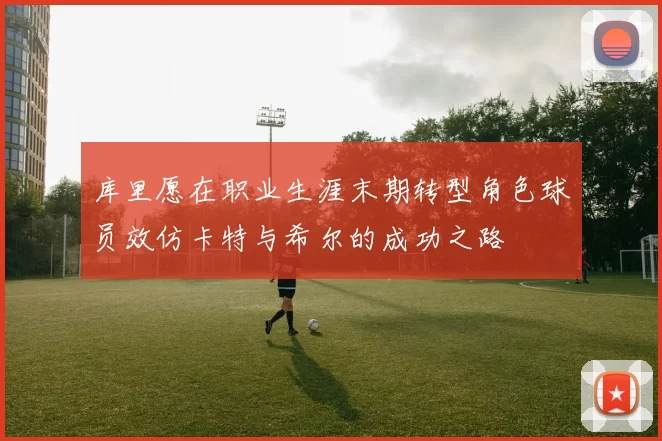 库里愿在职业生涯末期转型角色球员效仿卡特与希尔的成功之路
