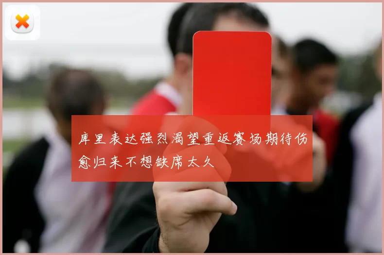 库里表达强烈渴望重返赛场期待伤愈归来不想缺席太久