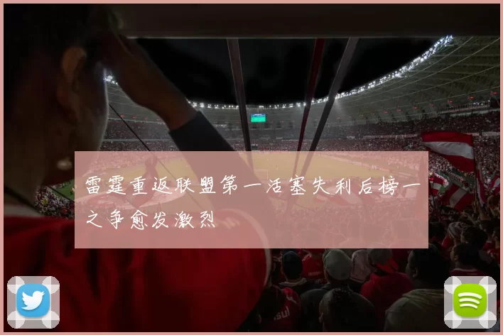雷霆重返联盟第一活塞失利后榜一之争愈发激烈