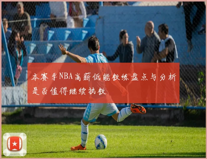 本赛季NBA高薪低能教练盘点与分析是否值得继续执教