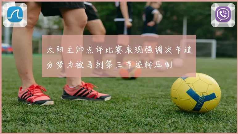 太阳主帅点评比赛表现强调次节追分努力被马刺第三节逆转压制