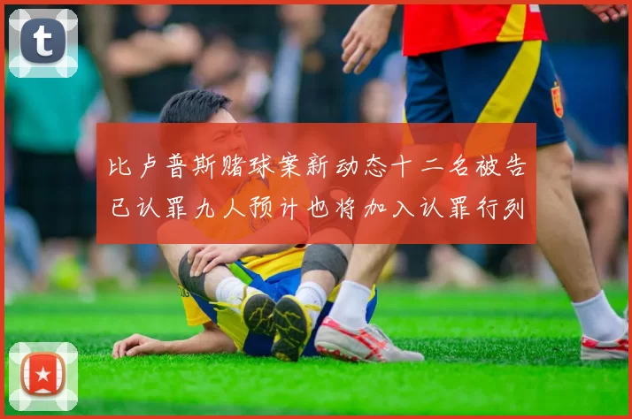 比卢普斯赌球案新动态十二名被告已认罪九人预计也将加入认罪行列