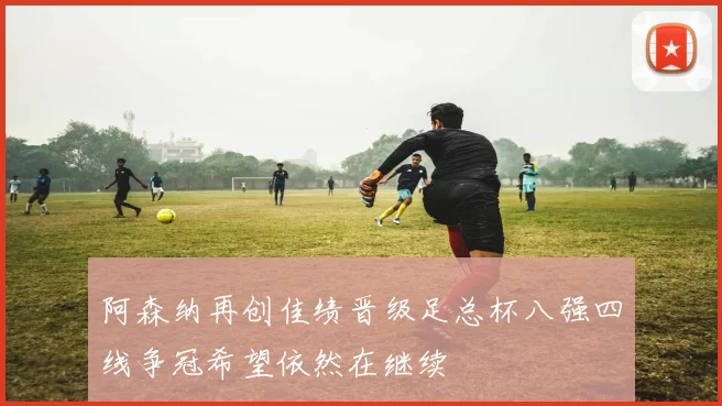 阿森纳再创佳绩晋级足总杯八强四线争冠希望依然在继续